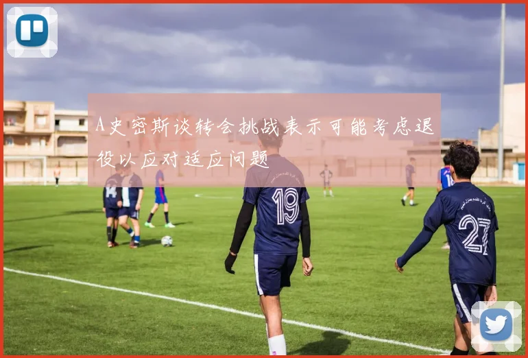 A史密斯谈转会挑战表示可能考虑退役以应对适应问题