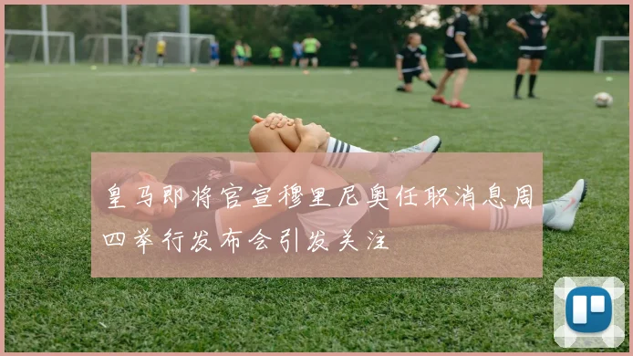 皇马即将官宣穆里尼奥任职消息周四举行发布会引发关注