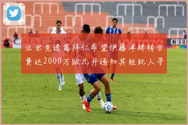 法尔克透露拜仁希望伊藤洋辉转会费达2000万欧元并通知其经纪人寻找新东家