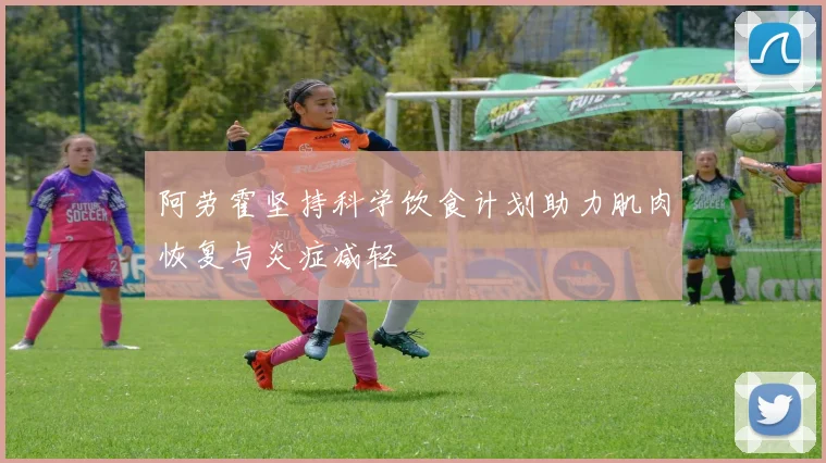 阿劳霍坚持科学饮食计划助力肌肉恢复与炎症减轻