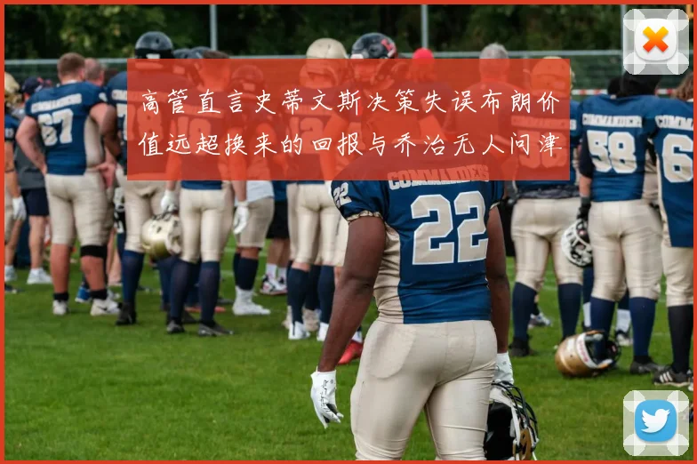 高管直言史蒂文斯决策失误布朗价值远超换来的回报与乔治无人问津