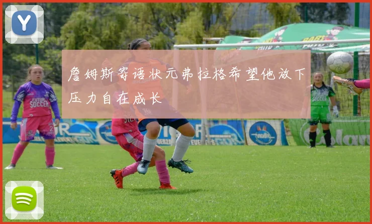 詹姆斯寄语状元弗拉格希望他放下压力自在成长