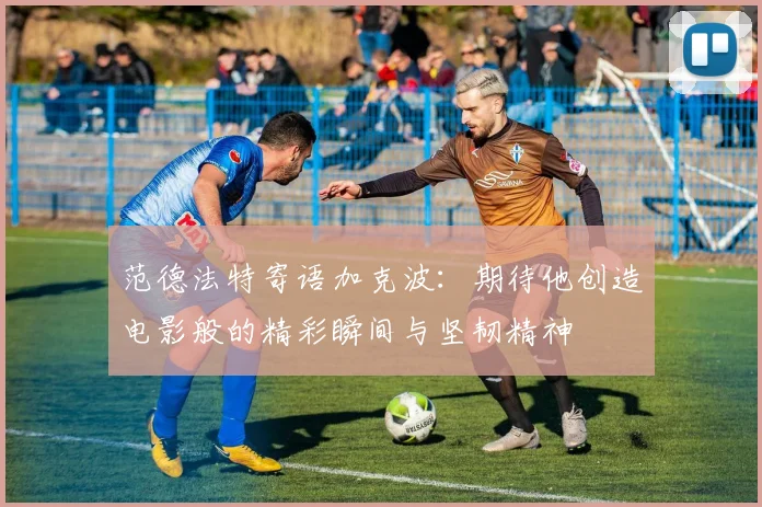 范德法特寄语加克波：期待他创造电影般的精彩瞬间与坚韧精神