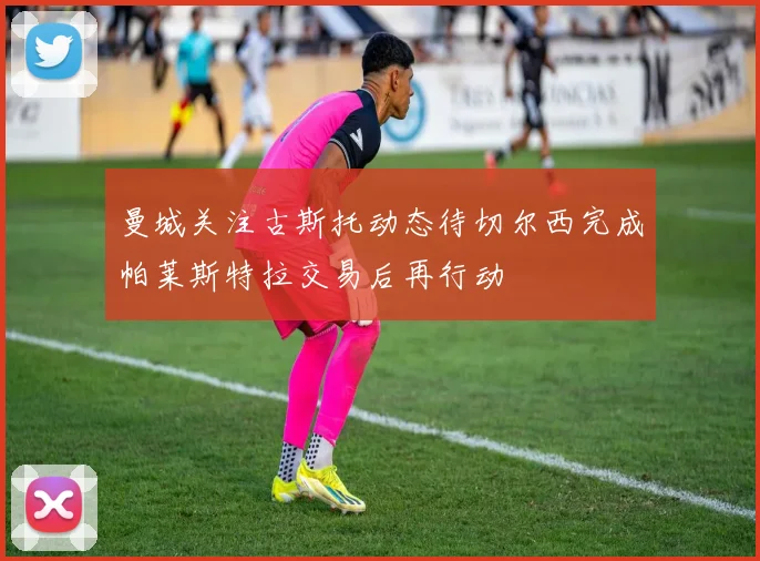 曼城关注古斯托动态待切尔西完成帕莱斯特拉交易后再行动