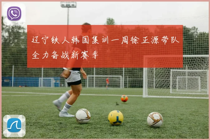 辽宁铁人韩国集训一周徐正源带队全力备战新赛季