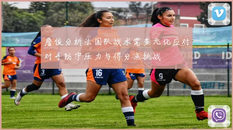詹俊分析法国队战术需多元化应对对手防守压力与得分点挑战