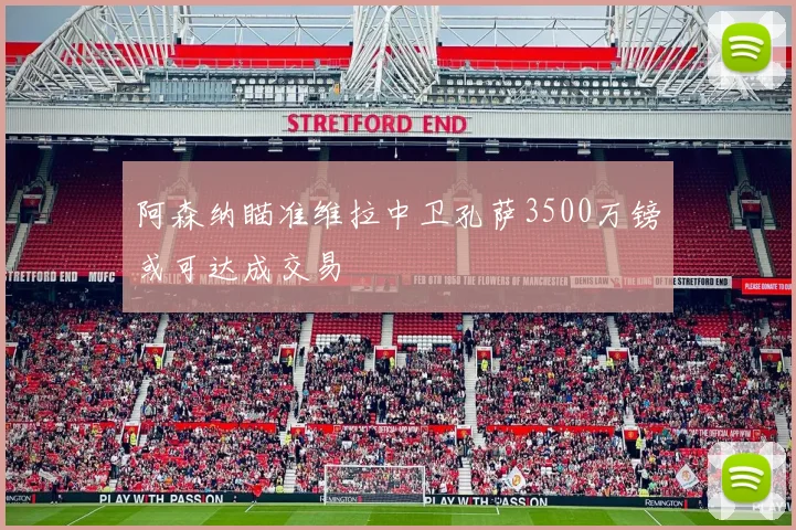 阿森纳瞄准维拉中卫孔萨3500万镑或可达成交易