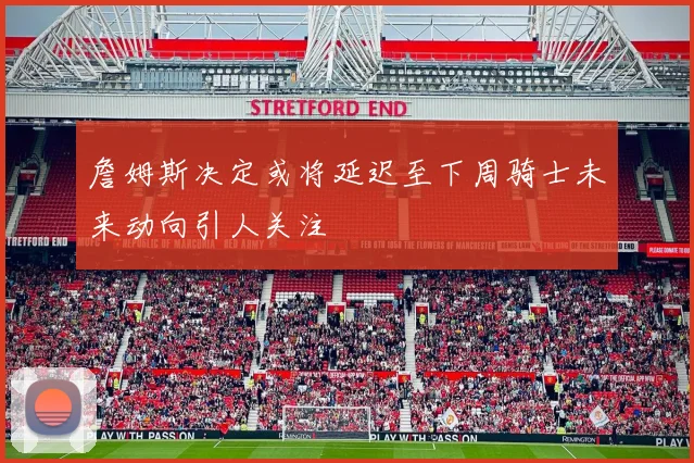 詹姆斯决定或将延迟至下周骑士未来动向引人关注