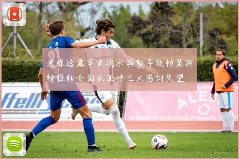 意媒透露萨里战术调整导致帕莱斯特拉转会国米亚特兰大感到失望