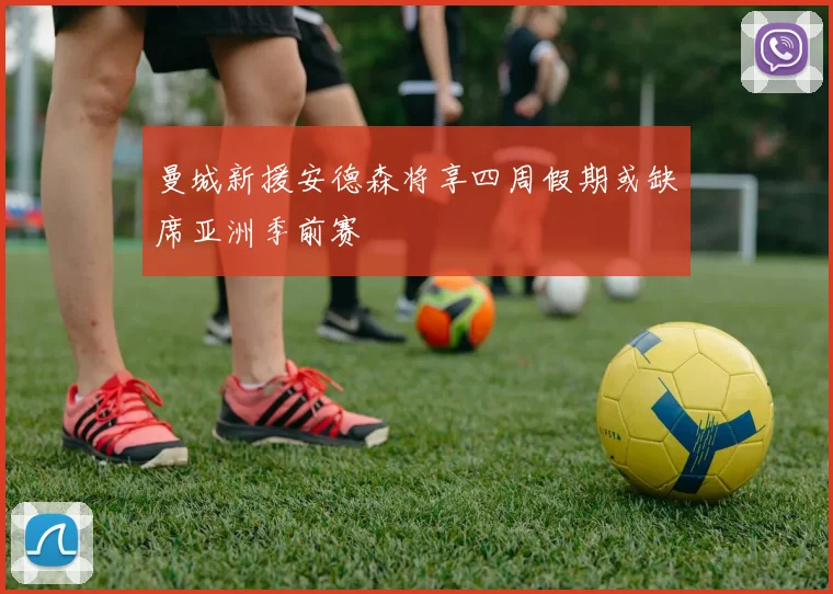 曼城新援安德森将享四周假期或缺席亚洲季前赛