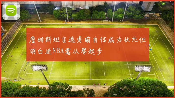 詹姆斯坦言选秀前自信成为状元但明白进NBA需从零起步
