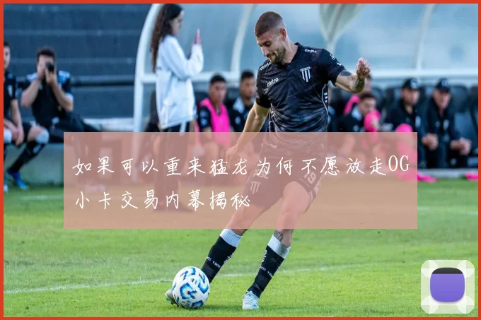 如果可以重来猛龙为何不愿放走OG小卡交易内幕揭秘