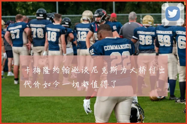卡梅隆约翰逊谈尼克斯为大桥付出代价如今一切都值得了