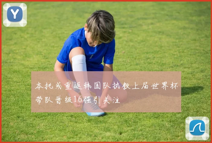 本托或重返韩国队执教上届世界杯带队晋级16强引关注