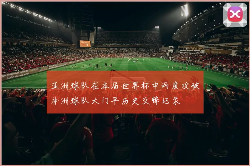 亚洲球队在本届世界杯中两度攻破非洲球队大门平历史交锋记录