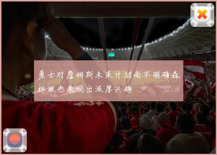 勇士对詹姆斯未来计划尚不明确森林狼也表现出浓厚兴趣