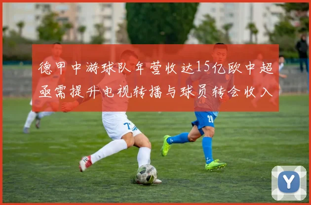德甲中游球队年营收达15亿欧中超亟需提升电视转播与球员转会收入