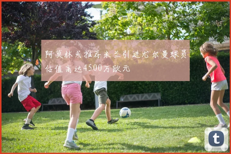 阿莫林或推荐米兰引进尤尔曼球员估值高达4500万欧元